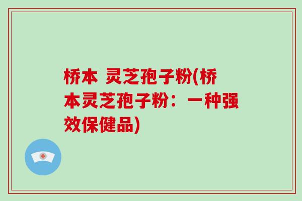 桥本 灵芝孢子粉(桥本灵芝孢子粉：一种强效保健品)