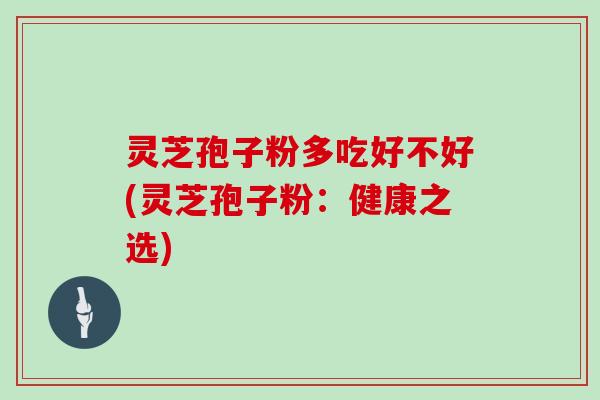 灵芝孢子粉多吃好不好(灵芝孢子粉:健康之选)