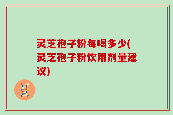 灵芝孢子粉每喝多少(灵芝孢子粉饮用剂量建议)