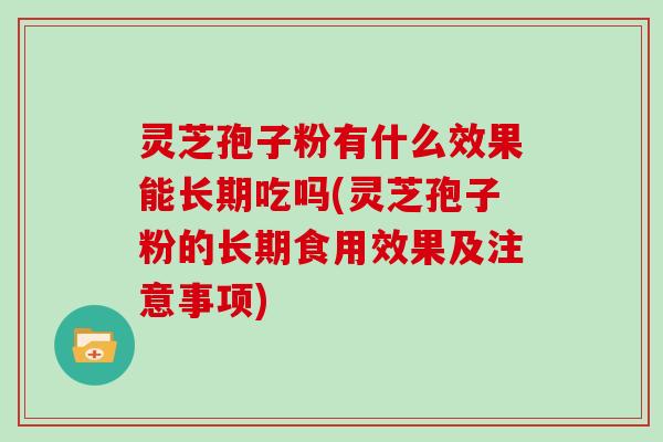灵芝孢子粉有什么效果能长期吃吗(灵芝孢子粉的长期食用效果及注意事项)
