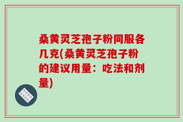 桑黄灵芝孢子粉同服各几克(桑黄灵芝孢子粉的建议用量：吃法和剂量)