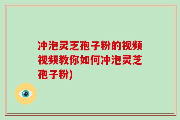 冲泡灵芝孢子粉的视频视频教你如何冲泡灵芝孢子粉)