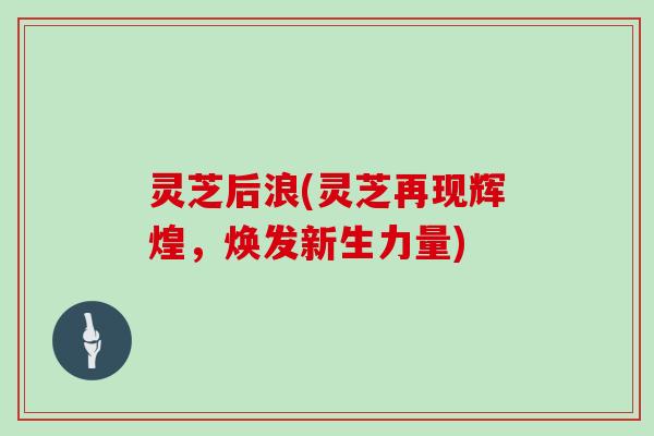 灵芝后浪(灵芝再现辉煌,焕发新生力量)