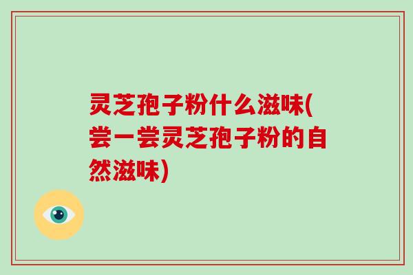 灵芝孢子粉什么滋味(尝一尝灵芝孢子粉的自然滋味)
