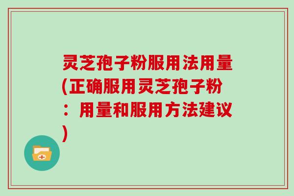 灵芝孢子粉服用法用量(正确服用灵芝孢子粉：用量和服用方法建议)