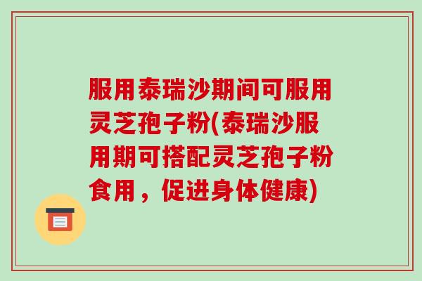 服用泰瑞沙期间可服用灵芝孢子粉(泰瑞沙服用期可搭配灵芝孢子粉食用，促进身体健康)