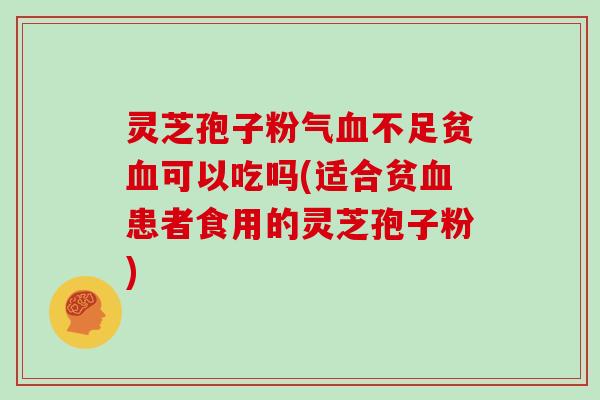 灵芝孢子粉气血不足贫血可以吃吗(适合贫血患者食用的灵芝孢子粉)