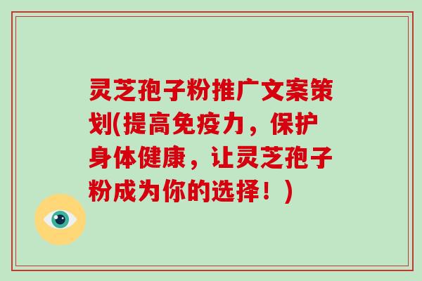 灵芝孢子粉推广文案策划(提高免疫力,保护身体健康,让灵芝孢子粉成为你的选择!)