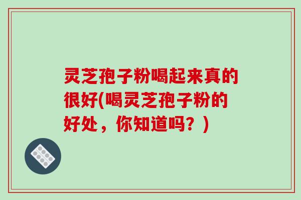 灵芝孢子粉喝起来真的很好(喝灵芝孢子粉的好处，你知道吗？)