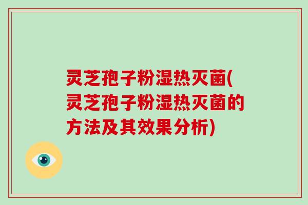 灵芝孢子粉湿热灭菌(灵芝孢子粉湿热灭菌的方法及其效果分析)
