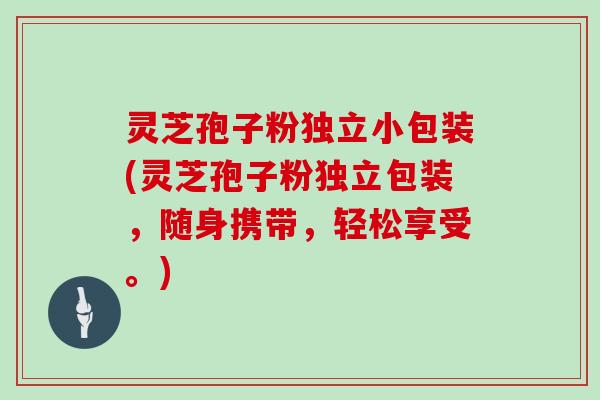 灵芝孢子粉独立小包装(灵芝孢子粉独立包装,随身携带,轻松享受。)