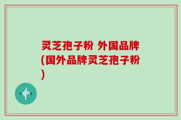 灵芝孢子粉 外国品牌(国外品牌灵芝孢子粉)