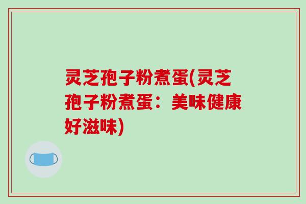 灵芝孢子粉煮蛋(灵芝孢子粉煮蛋:美味健康好滋味)