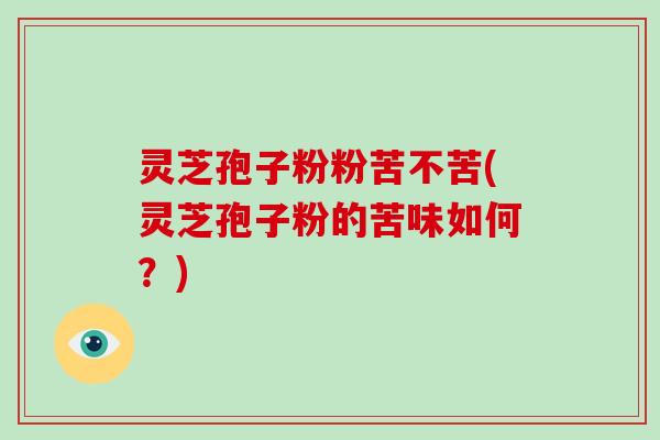 灵芝孢子粉粉苦不苦(灵芝孢子粉的苦味如何?)