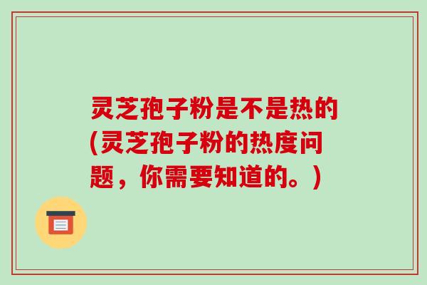 灵芝孢子粉是不是热的(灵芝孢子粉的热度问题,你需要知道的。)