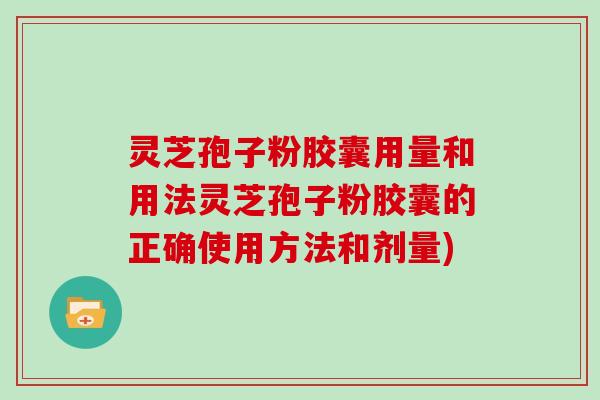 灵芝孢子粉胶囊用量和用法灵芝孢子粉胶囊的正确使用方法和剂量)