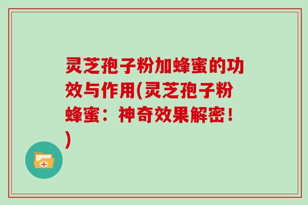 灵芝孢子粉加蜂蜜的功效与作用(灵芝孢子粉蜂蜜:神奇效果解密!)