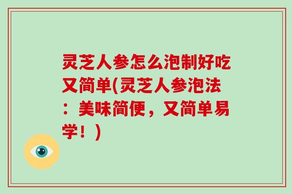 灵芝人参怎么泡制好吃又简单(灵芝人参泡法:美味简便,又简单易学!)