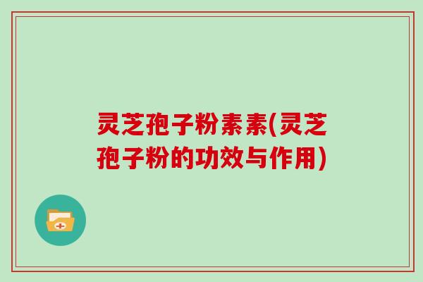 灵芝孢子粉素素(灵芝孢子粉的功效与作用)
