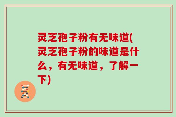 灵芝孢子粉有无味道(灵芝孢子粉的味道是什么,有无味道,了解一下)