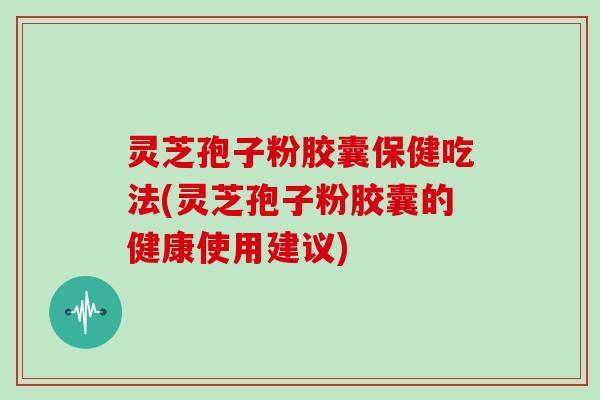 灵芝孢子粉胶囊保健吃法(灵芝孢子粉胶囊的健康使用建议)