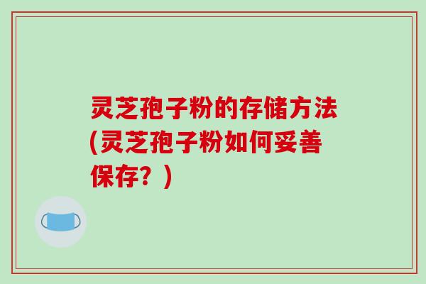 灵芝孢子粉的存储方法(灵芝孢子粉如何妥善保存?)