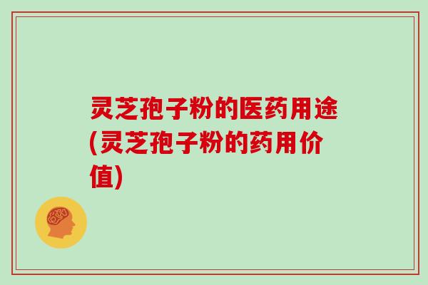 灵芝孢子粉的医药用途(灵芝孢子粉的药用价值)