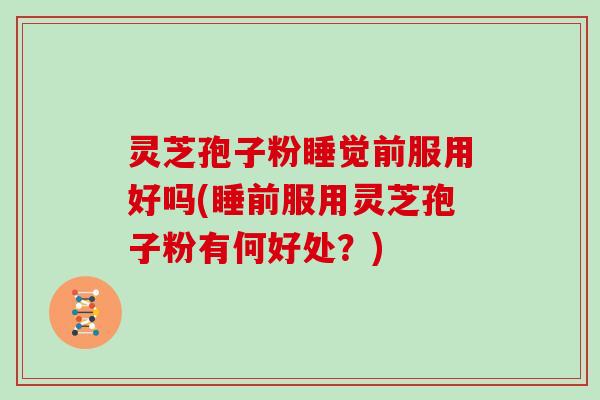 灵芝孢子粉睡觉前服用好吗(睡前服用灵芝孢子粉有何好处？)
