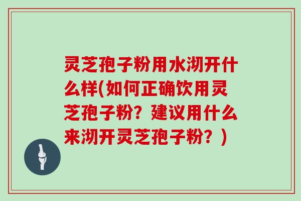 灵芝孢子粉用水沏开什么样(如何正确饮用灵芝孢子粉？建议用什么来沏开灵芝孢子粉？)