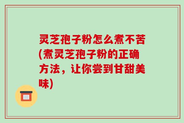 灵芝孢子粉怎么煮不苦(煮灵芝孢子粉的正确方法,让你尝到甘甜美味)