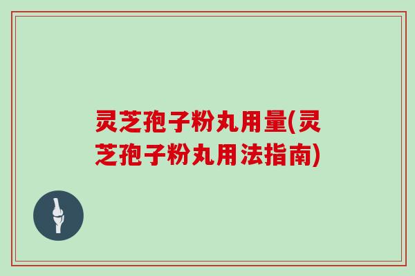 灵芝孢子粉丸用量(灵芝孢子粉丸用法指南)
