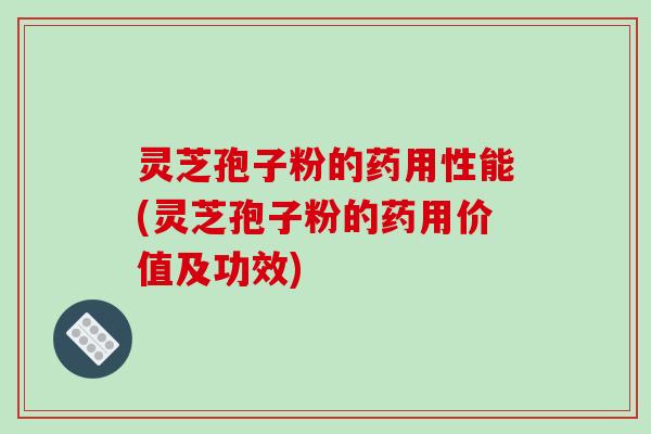 灵芝孢子粉的药用性能(灵芝孢子粉的药用价值及功效)