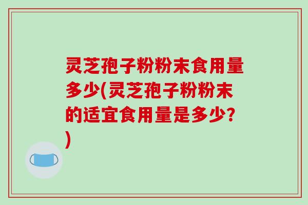 灵芝孢子粉粉末食用量多少(灵芝孢子粉粉末的适宜食用量是多少?)