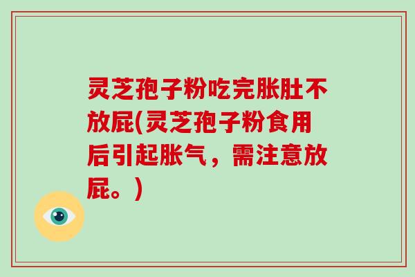 灵芝孢子粉吃完胀肚不放屁(灵芝孢子粉食用后引起胀气,需注意放屁。)
