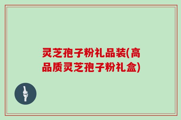 灵芝孢子粉礼品装(高品质灵芝孢子粉礼盒)