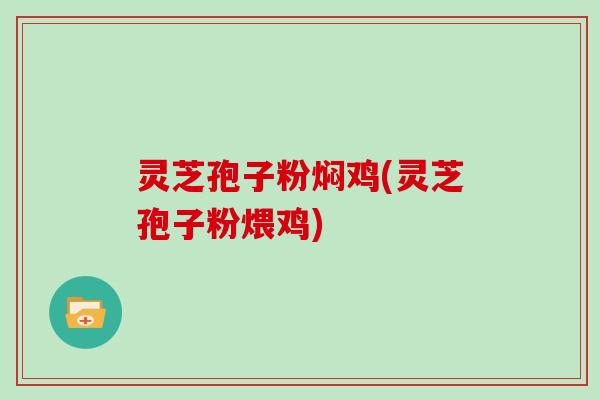 灵芝孢子粉焖鸡(灵芝孢子粉煨鸡)