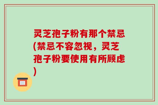 灵芝孢子粉有那个禁忌(禁忌不容忽视,灵芝孢子粉要使用有所顾虑)