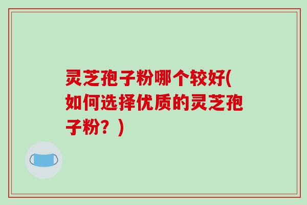 灵芝孢子粉哪个较好(如何选择优质的灵芝孢子粉?)