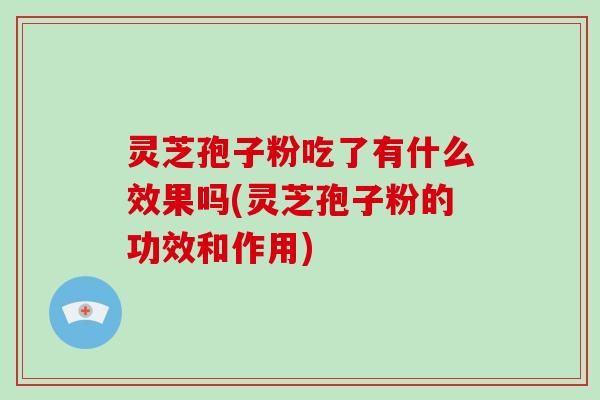 灵芝孢子粉吃了有什么效果吗(灵芝孢子粉的功效和作用)