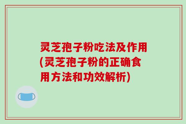灵芝孢子粉吃法及作用(灵芝孢子粉的正确食用方法和功效解析)