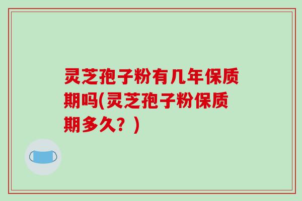 灵芝孢子粉有几年保质期吗(灵芝孢子粉保质期多久?)