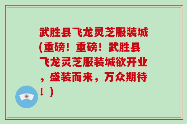 武胜县飞龙灵芝服装城(重磅!重磅!武胜县飞龙灵芝服装城欲开业,盛装而来,万众期待!)