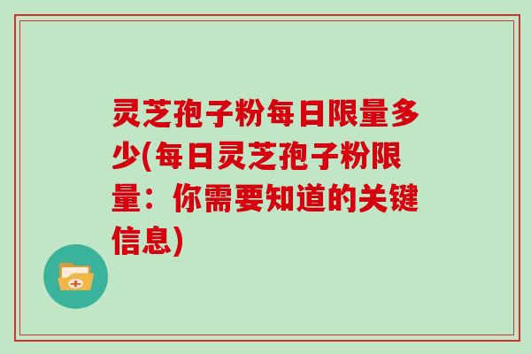 灵芝孢子粉每日限量多少(每日灵芝孢子粉限量:你需要知道的关键信息)