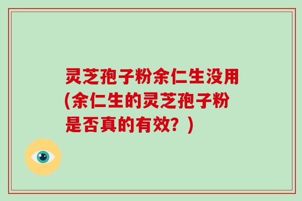 灵芝孢子粉余仁生没用(余仁生的灵芝孢子粉是否真的有效?)