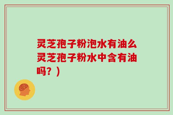 灵芝孢子粉泡水有油么灵芝孢子粉水中含有油吗?)