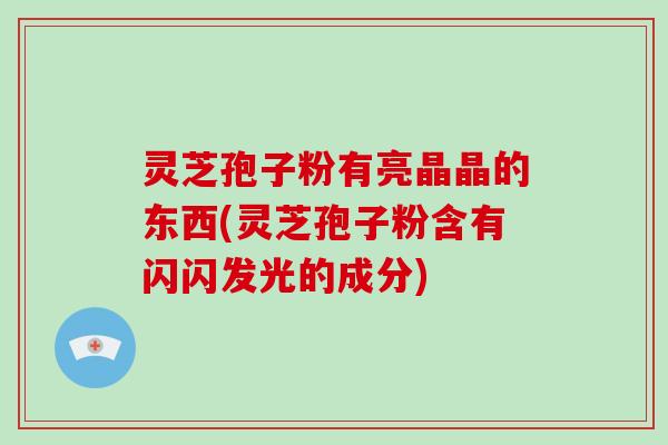 灵芝孢子粉有亮晶晶的东西(灵芝孢子粉含有闪闪发光的成分)