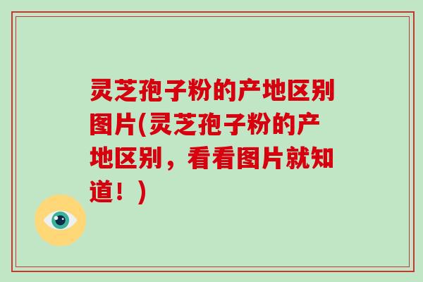 灵芝孢子粉的产地区别图片(灵芝孢子粉的产地区别，看看图片就知道！)