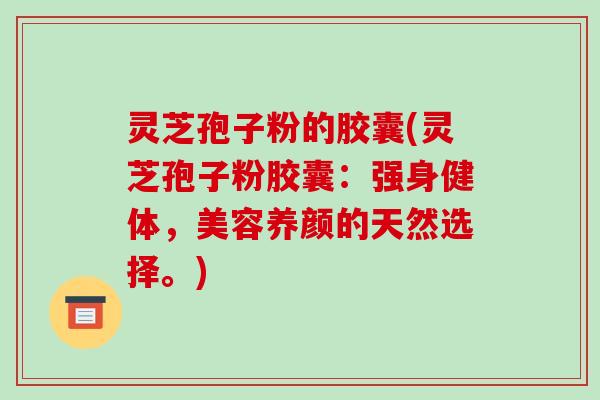 灵芝孢子粉的胶囊(灵芝孢子粉胶囊:强身健体,美容养颜的天然选择。)