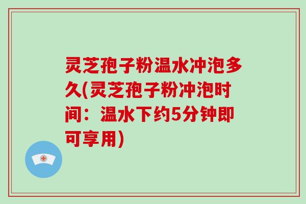 灵芝孢子粉温水冲泡多久(灵芝孢子粉冲泡时间：温水下约5分钟即可享用)