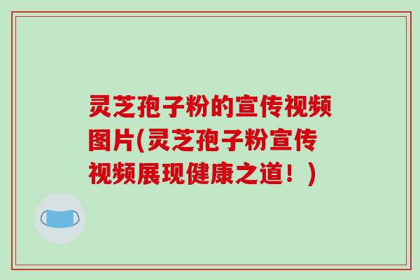 灵芝孢子粉的宣传视频图片(灵芝孢子粉宣传视频展现健康之道!)